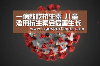 一病就吃抗生素 儿童滥用抗生素会危害生长_AG热门