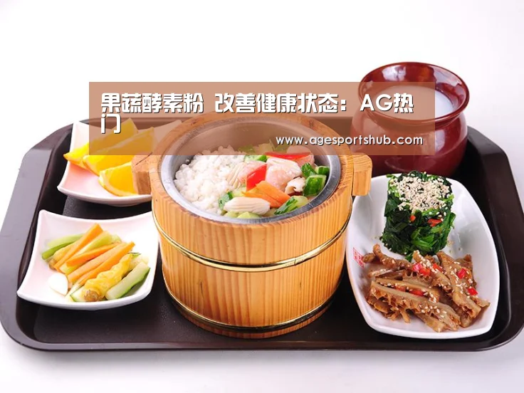 果蔬酵素粉 改善健康状态:AG热门(图1) AG旗舰厅