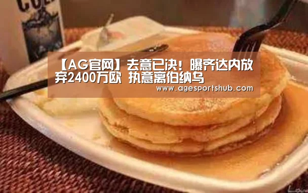 【AG官网】去意已决!曝齐达内放弃2400万欧 执意离伯纳乌(图4) AG平台
