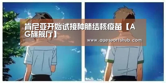肯尼亚开始试接种肺结核疫苗【AG旗舰厅】(图1) AG热门