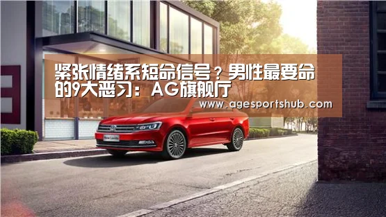 紧张情绪系短命信号?男性最要命的9大恶习:AG旗舰厅(图2) AG旗舰厅
