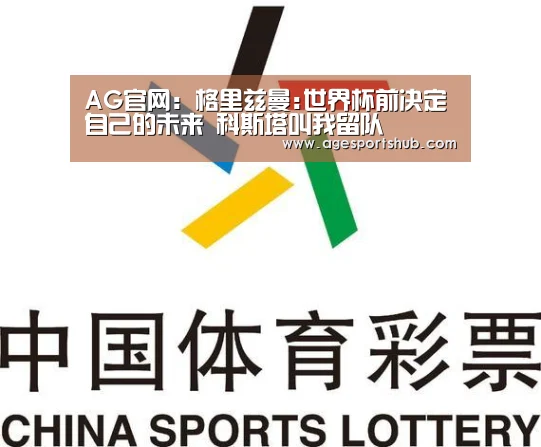 AG官网:格里兹曼:世界杯前决定自己的未来 科斯塔叫我留队(图1) AG平台
