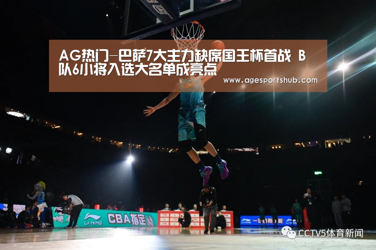 AG热门-巴萨7大主力缺席国王杯首战 B队6小将入选大名单成亮点(图1) AG官网