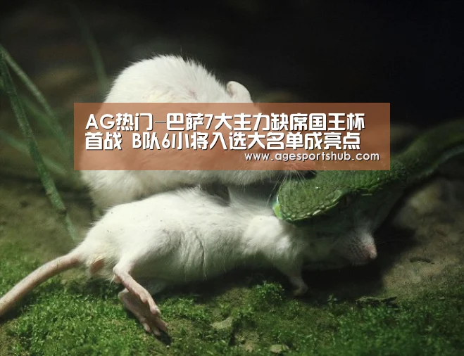 AG热门-巴萨7大主力缺席国王杯首战 B队6小将入选大名单成亮点(图2) AG旗舰厅