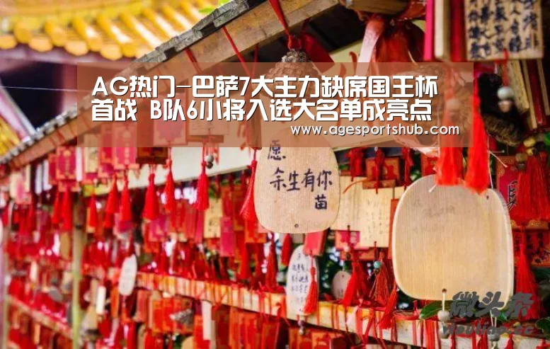 AG热门-巴萨7大主力缺席国王杯首战 B队6小将入选大名单成亮点(图3) AG官网